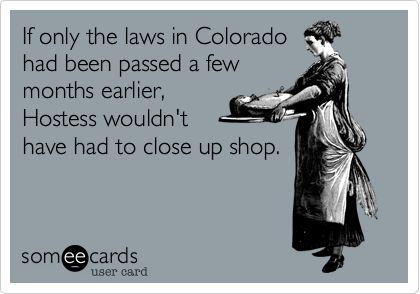 If only the laws in Colorado
had been passed a few
months earlier,
Hostess wouldn't
have had to close up shop. 
