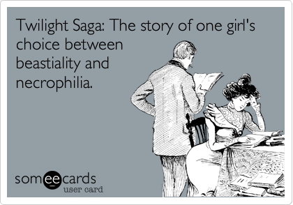 Twilight Saga: The story of one girl's choice between
beastiality and
necrophilia.