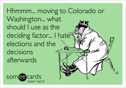 Hhmmm... moving to Colorado or Washington... what
should I use as the
deciding factor... I hate
elections and the
decisions
afterwards