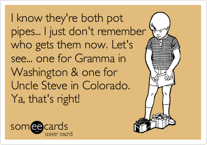 I know they're both pot
pipes... I just don't remember
who gets them now. Let's
see... one for Gramma in
Washington & one for
Uncle Steve in Colorado.
Ya, that's right!