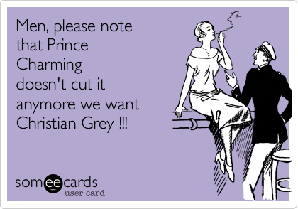 Men, please note
that Prince
Charming
doesn't cut it
anymore we want
Christian Grey !!!