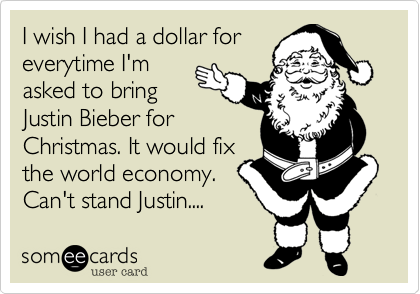 I wish I had a dollar for
everytime I'm
asked to bring
Justin Bieber for
Christmas. It would fix
the world economy.
Can't stand Justin.... 