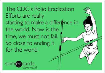 The CDC's Polio Eradication
Efforts are really
starting to make a difference in
the world. Now is the
time, we must not fail.
So close to ending it
for the world.