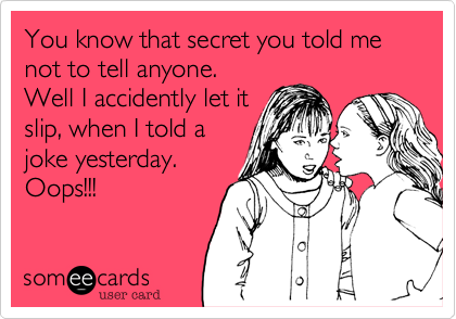 You know that secret you told me not to tell anyone.
Well I accidently let it
slip, when I told a
joke yesterday.
Oops!!!