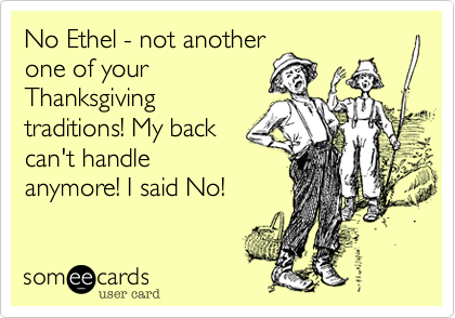 No Ethel - not another
one of your
Thanksgiving
traditions! My back
can't handle
anymore! I said No!