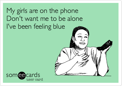 My girls are on the phone
Don't want me to be alone
I've been feeling blue