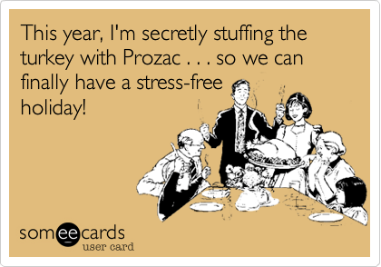 This year, I'm secretly stuffing the turkey with Prozac . . . so we can finally have a stress-free
holiday!