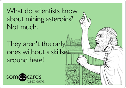 What do scientists know
about mining asteroids?
Not much.

They aren't the only
ones without s skillset
around here! 