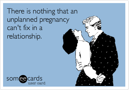 There is nothing that an 
unplanned pregnancy 
can't fix in a 
relationship.