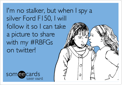 I'm no stalker, but when I spy a  silver Ford F150, I will
follow it so I can take
a picture to share
with my #RBFGs
on twitter!