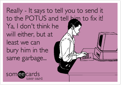 Really - It says to tell you to send it to the POTUS and tell him to fix it!  
Ya, I don't think he 
will either, but at 
least we can
bury him in the
same garbage...