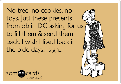 No tree, no cookies, no
toys. Just these presents
from ob in DC asking for us
to fill them & send them
back. I wish I lived back in 
the olde days... sigh...
