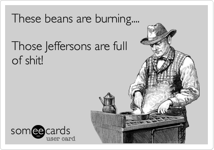 These beans are burning....

Those Jeffersons are full
of shit!