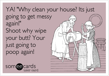 YA! "Why clean your house? Its just going to get messy
again!" 
Shoot why wipe
your butt? Your
just going to
poop again!
