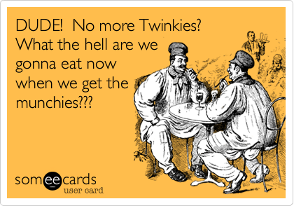 DUDE!  No more Twinkies? 
What the hell are we
gonna eat now
when we get the
munchies???