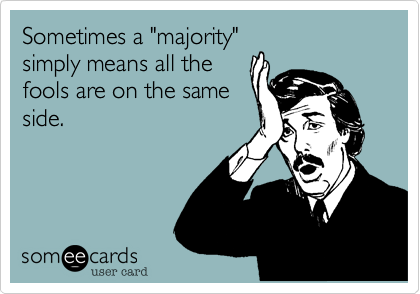 Sometimes a "majority"
simply means all the
fools are on the same
side.