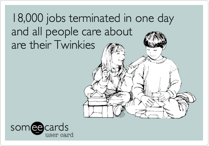 18,000 jobs terminated in one day and all people care about
are their Twinkies