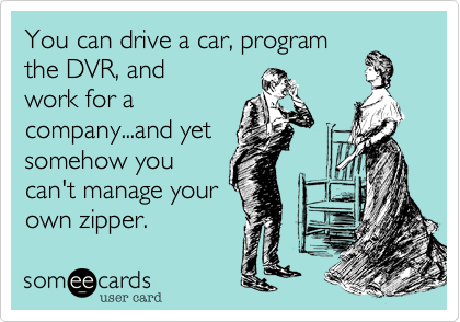 You can drive a car, program
the DVR, and
work for a
company...and yet
somehow you
can't manage your
own zipper.