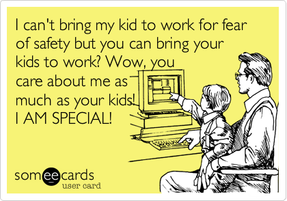 I can't bring my kid to work for fear of safety but you can bring your
kids to work? Wow, you
care about me as
much as your kids!
I AM SPECIAL!