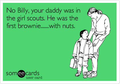 No Billy, your daddy was in 
the girl scouts. He was the
first brownie.......with nuts.