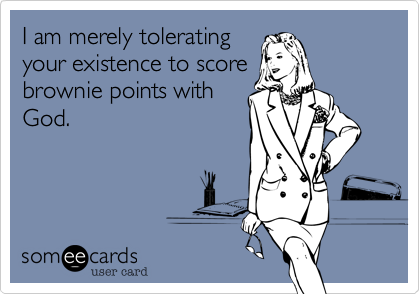 I am merely tolerating
your existence to score
brownie points with
God.