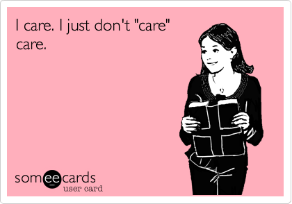 I care. I just don't "care"
care.