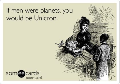 If men were planets, you 
would be Unicron.