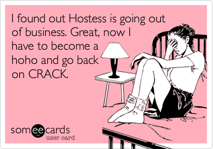 I found out Hostess is going out
of business. Great, now I
have to become a
hoho and go back
on CRACK.