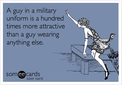 A guy in a military
uniform is a hundred
times more attractive
than a guy wearing
anything else.