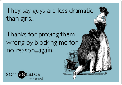They say guys are less dramatic
than girls...

Thanks for proving them
wrong by blocking me for
no reason...again.
