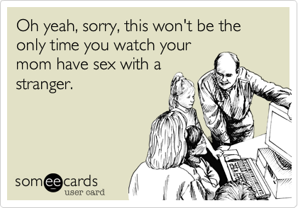 Oh yeah, sorry, this won't be the only time you watch your
mom have sex with a
stranger.