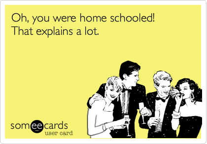 Oh, you were home schooled!  That explains a lot.
