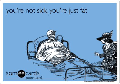you're not sick, you're just fat