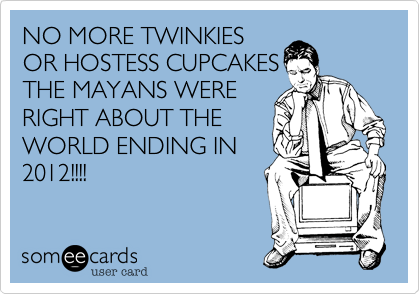 NO MORE TWINKIES
OR HOSTESS CUPCAKES
THE MAYANS WERE
RIGHT ABOUT THE
WORLD ENDING IN
2012!!!!