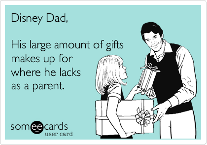 Disney Dad, 

His large amount of gifts
makes up for
where he lacks
as a parent.