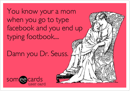 You know your a mom
when you go to type
facebook and you end up
typing footbook....

Damn you Dr. Seuss.