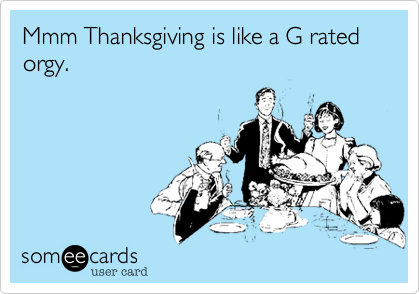 Mmm Thanksgiving is like a G rated orgy.