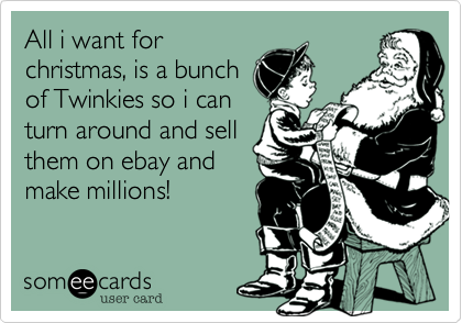 All i want for
christmas, is a bunch
of Twinkies so i can 
turn around and sell 
them on ebay and 
make millions! 