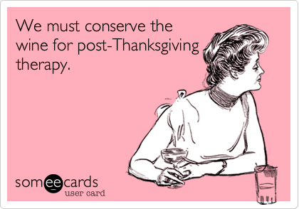 We must conserve the
wine for post-Thanksgiving
therapy.