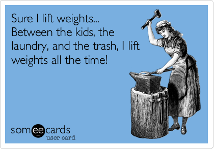 Sure I lift weights...
Between the kids, the
laundry, and the trash, I lift
weights all the time! 
