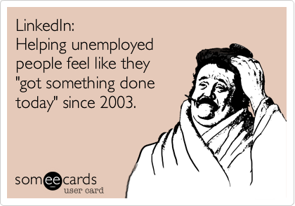 LinkedIn:  
Helping unemployed
people feel like they
"got something done
today" since 2003.