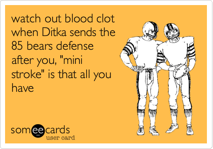 watch out blood clot
when Ditka sends the
85 bears defense
after you, "mini
stroke" is that all you
have