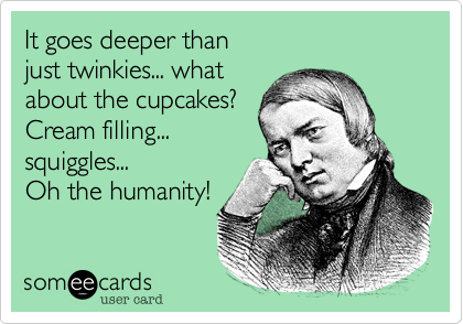 It goes deeper than 
just twinkies... what 
about the cupcakes?
Cream filling...
squiggles...
Oh the humanity!