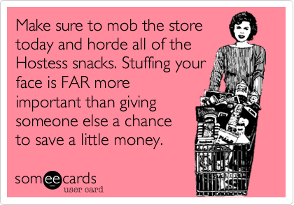 Make sure to mob the store
today and horde all of the
Hostess snacks. Stuffing your
face is FAR more
important than giving 
someone else a chance
to save a little money.