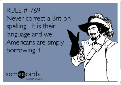 RULE # 769 - 
Never correct a Brit on
spelling.  It is their
language and we
Americans are simply
borrowing it