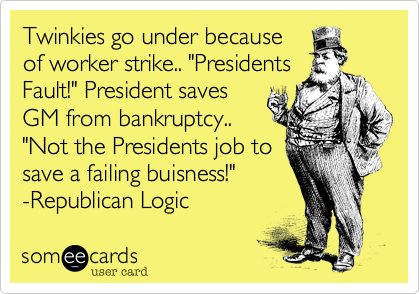 Twinkies go under because
of worker strike.. "Presidents
Fault!" President saves
GM from bankruptcy..
"Not the Presidents job to
save a failing buisness!" 
-Republican Logic