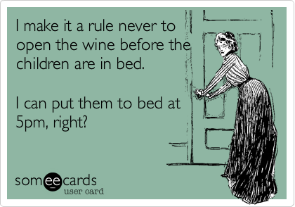 I make it a rule never to
open the wine before the 
children are in bed.

I can put them to bed at
5pm, right? 

