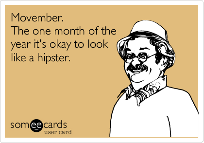Movember.
The one month of the
year it's okay to look
like a hipster.