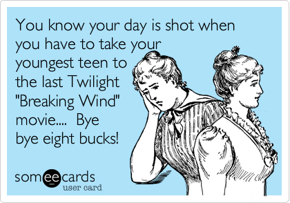 You know your day is shot when you have to take your
youngest teen to
the last Twilight
"Breaking Wind"
movie....  Bye
bye eight bucks!