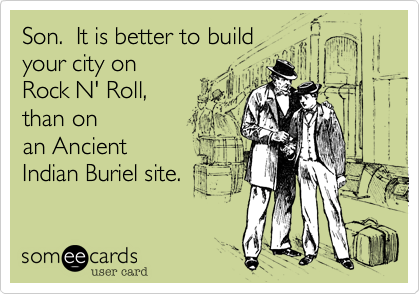 Son.  It is better to build 
your city on
Rock N' Roll,
than on
an Ancient
Indian Buriel site.